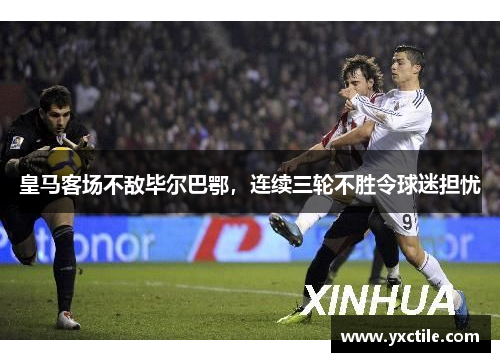 皇马客场不敌毕尔巴鄂，连续三轮不胜令球迷担忧
