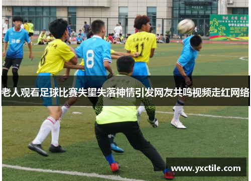 老人观看足球比赛失望失落神情引发网友共鸣视频走红网络