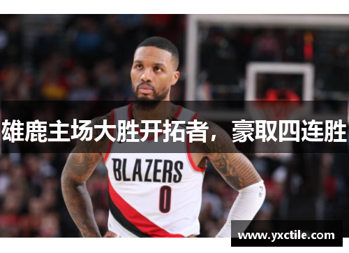 雄鹿主场大胜开拓者，豪取四连胜