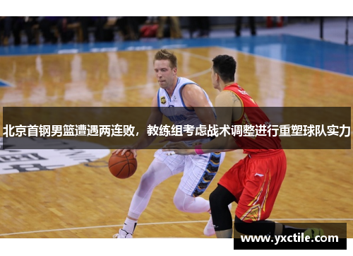 北京首钢男篮遭遇两连败，教练组考虑战术调整进行重塑球队实力