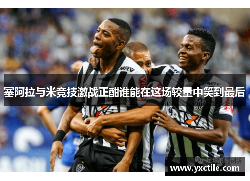 塞阿拉与米竞技激战正酣谁能在这场较量中笑到最后