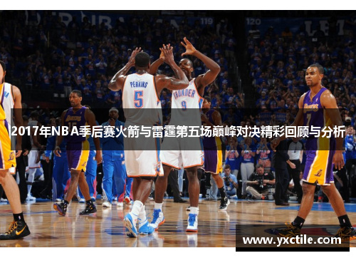2017年NBA季后赛火箭与雷霆第五场巅峰对决精彩回顾与分析