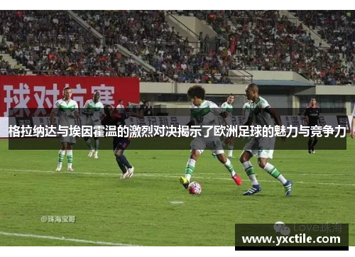 格拉纳达与埃因霍温的激烈对决揭示了欧洲足球的魅力与竞争力