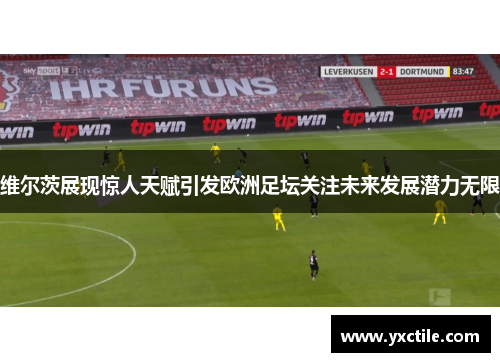 维尔茨展现惊人天赋引发欧洲足坛关注未来发展潜力无限