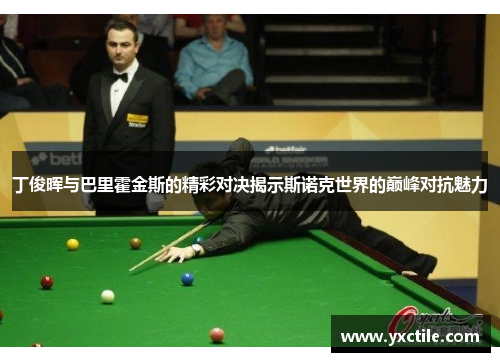 丁俊晖与巴里霍金斯的精彩对决揭示斯诺克世界的巅峰对抗魅力