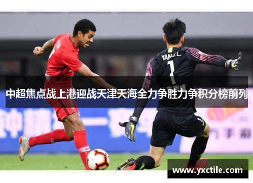 中超焦点战上港迎战天津天海全力争胜力争积分榜前列