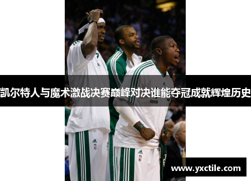 凯尔特人与魔术激战决赛巅峰对决谁能夺冠成就辉煌历史