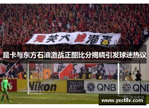 昆卡与东方石油激战正酣比分揭晓引发球迷热议