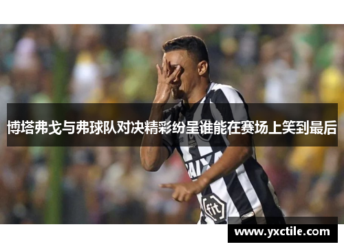 博塔弗戈与弗球队对决精彩纷呈谁能在赛场上笑到最后